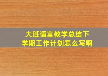 大班语言教学总结下学期工作计划怎么写啊