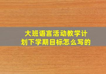 大班语言活动教学计划下学期目标怎么写的