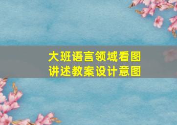 大班语言领域看图讲述教案设计意图