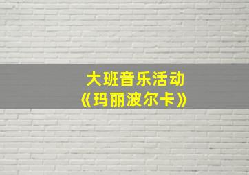 大班音乐活动《玛丽波尔卡》