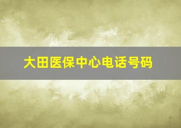 大田医保中心电话号码