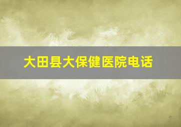 大田县大保健医院电话