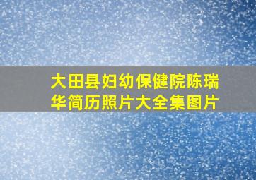 大田县妇幼保健院陈瑞华简历照片大全集图片