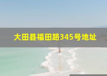 大田县福田路345号地址