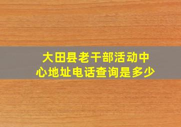 大田县老干部活动中心地址电话查询是多少