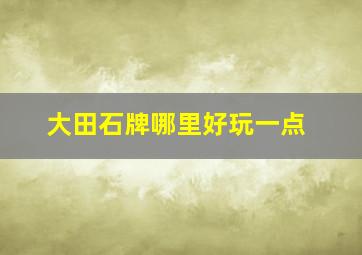 大田石牌哪里好玩一点