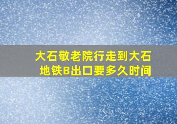 大石敬老院行走到大石地铁B出口要多久时间