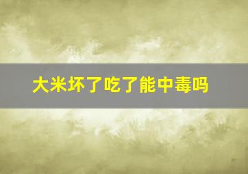 大米坏了吃了能中毒吗