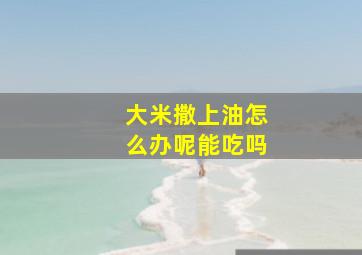 大米撒上油怎么办呢能吃吗