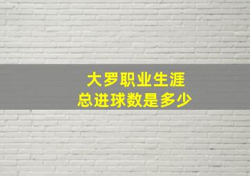 大罗职业生涯总进球数是多少