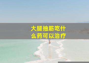 大腿抽筋吃什么药可以治疗