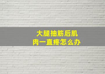 大腿抽筋后肌肉一直疼怎么办