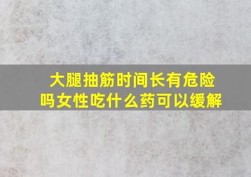 大腿抽筋时间长有危险吗女性吃什么药可以缓解