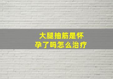 大腿抽筋是怀孕了吗怎么治疗