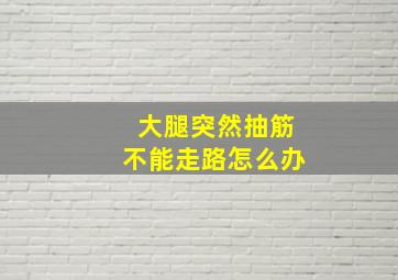 大腿突然抽筋不能走路怎么办