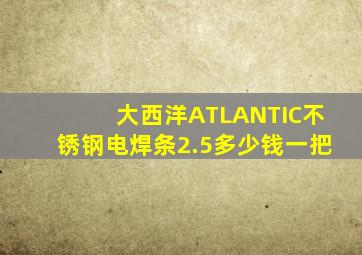 大西洋ATLANTIC不锈钢电焊条2.5多少钱一把