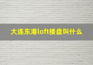 大连东港loft楼盘叫什么