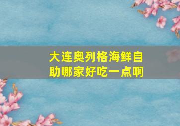 大连奥列格海鲜自助哪家好吃一点啊