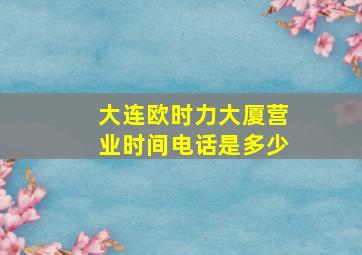 大连欧时力大厦营业时间电话是多少