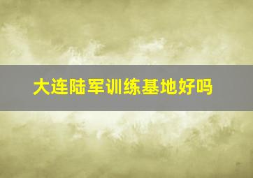 大连陆军训练基地好吗