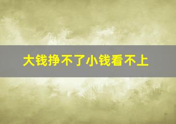 大钱挣不了小钱看不上