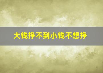 大钱挣不到小钱不想挣