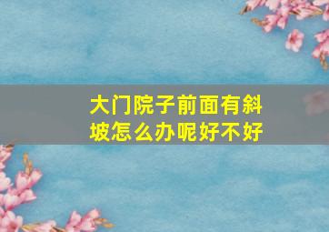 大门院子前面有斜坡怎么办呢好不好