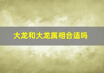 大龙和大龙属相合适吗