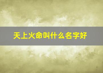 天上火命叫什么名字好