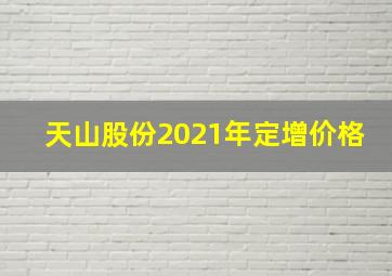 天山股份2021年定增价格