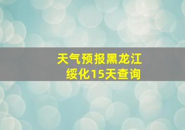 天气预报黑龙江绥化15天查询