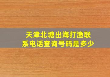 天津北塘出海打渔联系电话查询号码是多少