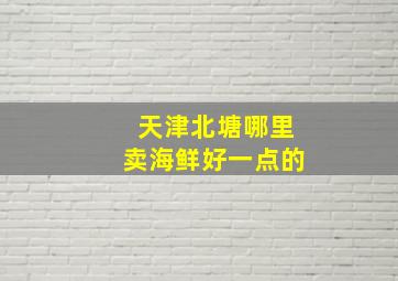 天津北塘哪里卖海鲜好一点的