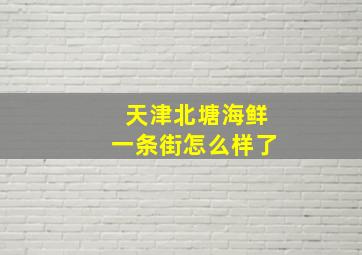 天津北塘海鲜一条街怎么样了