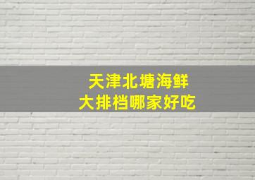 天津北塘海鲜大排档哪家好吃