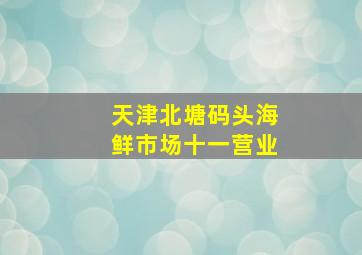 天津北塘码头海鲜市场十一营业