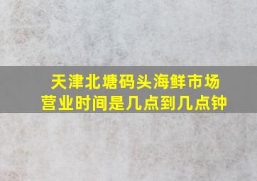 天津北塘码头海鲜市场营业时间是几点到几点钟