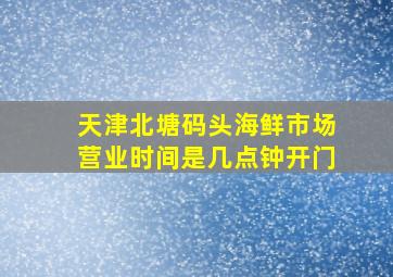 天津北塘码头海鲜市场营业时间是几点钟开门