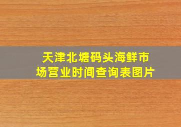 天津北塘码头海鲜市场营业时间查询表图片