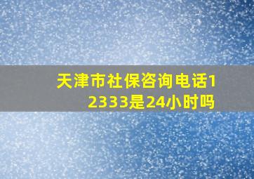 天津市社保咨询电话12333是24小时吗