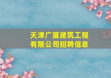 天津广厦建筑工程有限公司招聘信息