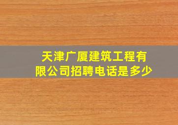 天津广厦建筑工程有限公司招聘电话是多少