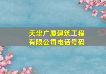 天津广厦建筑工程有限公司电话号码