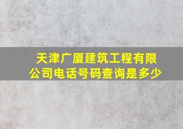 天津广厦建筑工程有限公司电话号码查询是多少