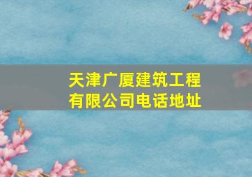 天津广厦建筑工程有限公司电话地址