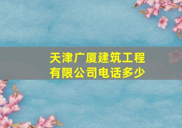 天津广厦建筑工程有限公司电话多少