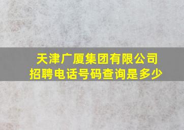 天津广厦集团有限公司招聘电话号码查询是多少