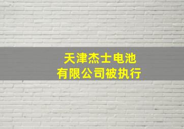 天津杰士电池有限公司被执行