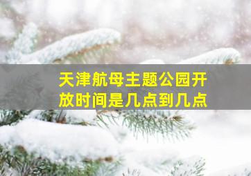 天津航母主题公园开放时间是几点到几点