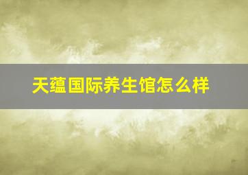 天蕴国际养生馆怎么样